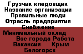 Грузчик-кладовщик › Название организации ­ Правильные люди › Отрасль предприятия ­ Снабжение › Минимальный оклад ­ 26 000 - Все города Работа » Вакансии   . Крым,Белогорск